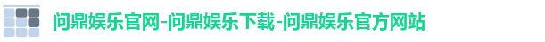 问鼎娱乐官网-问鼎娱乐下载-问鼎娱乐官方网站 问鼎娱乐官网-问鼎娱乐下载-问鼎娱乐官方网站
